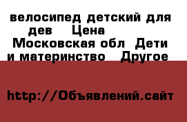 велосипед детский для дев. › Цена ­ 1 500 - Московская обл. Дети и материнство » Другое   